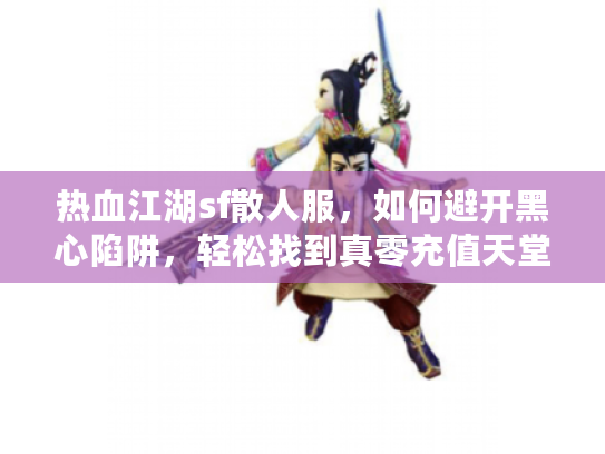热血江湖sf散人服，如何避开黑心陷阱，轻松找到真零充值天堂？