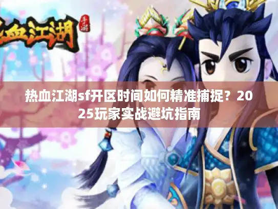 热血江湖sf开区时间如何精准捕捉?2025玩家实战避坑指南 热血江湖sf开区时间如何精准捕捉?2025玩家实战避坑指南