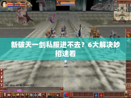 新破天一剑私服进不去？6大解决妙招速看