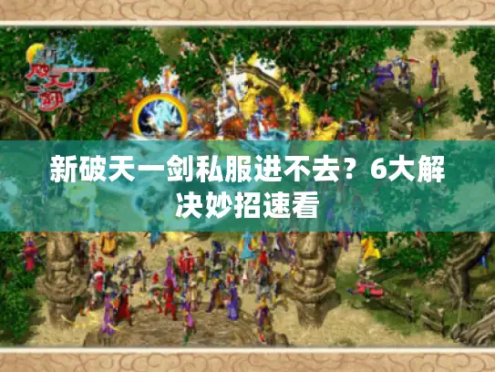 新破天一剑私服进不去？6大解决妙招速看