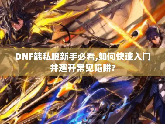 DNF韩私服新手必看,如何快速入门并避开常见陷阱?