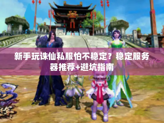 新手玩诛仙私服怕不稳定？稳定服务器推荐+避坑指南
