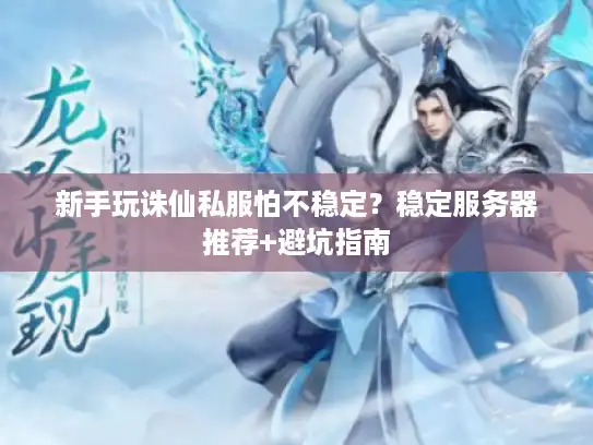 新手玩诛仙私服怕不稳定？稳定服务器推荐+避坑指南