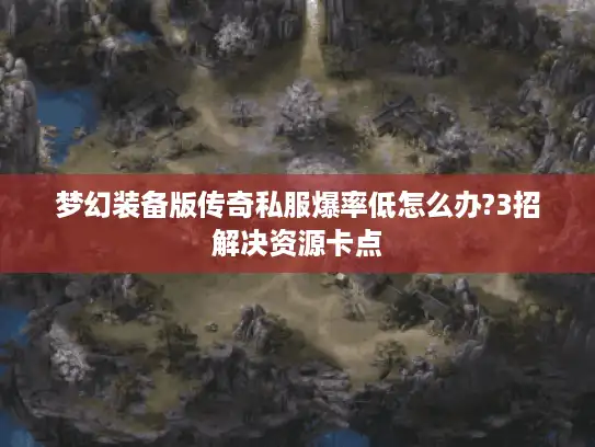 梦幻装备版传奇私服爆率低怎么办?3招解决资源卡点