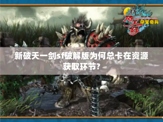 新破天一剑sf破解版为何总卡在资源获取环节? 新破天一剑sf破解版为何总卡在资源获取环节?