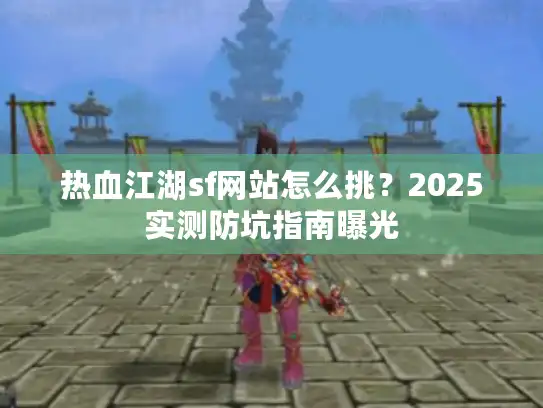 热血江湖sf网站怎么挑?2025实测防坑指南曝光 热血江湖sf网站怎么挑?2025实测防坑指南曝光