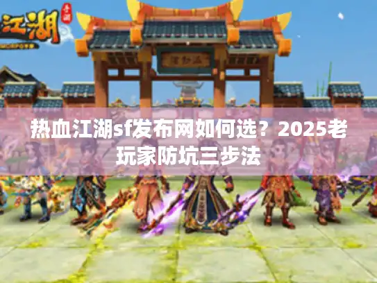 热血江湖sf发布网如何选?2025老玩家防坑三步法 热血江湖sf发布网如何选?2025老玩家防坑三步法