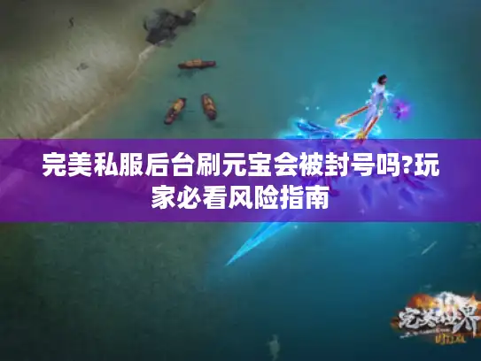 完美私服后台刷元宝会被封号吗?玩家必看风险指南