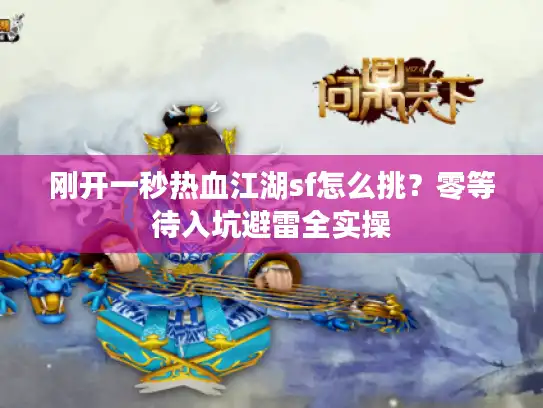 刚开一秒热血江湖sf怎么挑？零等待入坑避雷全实操