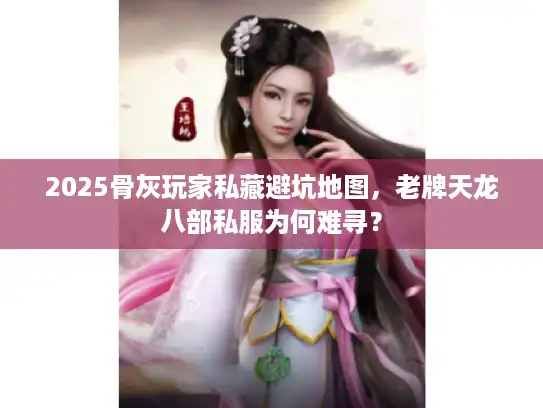 2025骨灰玩家私藏避坑地图，老牌天龙八部私服为何难寻？