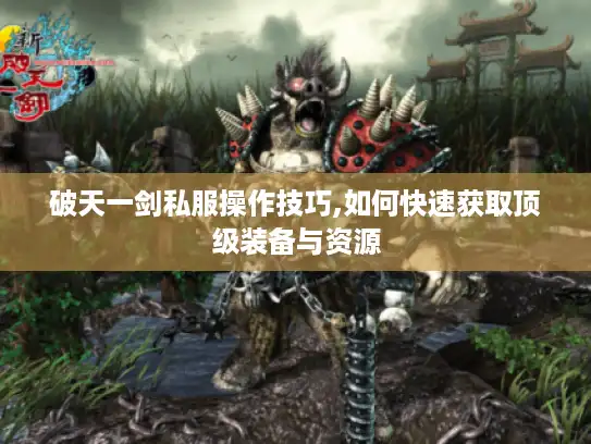 破天一剑私服操作技巧,如何快速获取顶级装备与资源 破天一剑私服操作技巧,如何快速获取顶级装备与资源