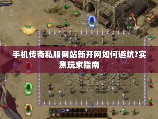 手机传奇私服网站新开网如何避坑?实测玩家指南
