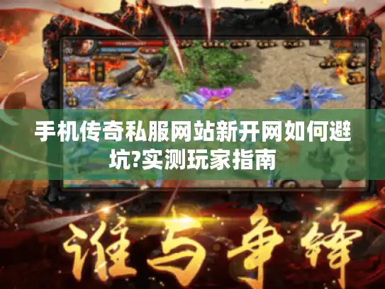 手机传奇私服网站新开网如何避坑?实测玩家指南