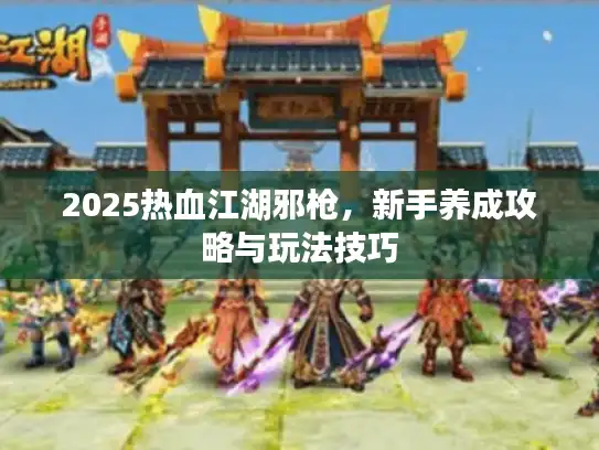2025热血江湖邪枪,新手养成攻略与玩法技巧 2025热血江湖邪枪,新手养成攻略与玩法技巧
