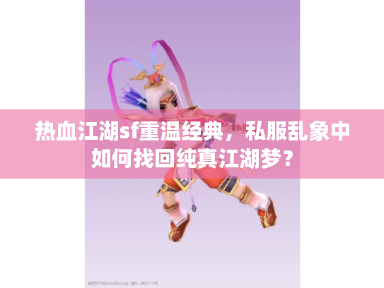 热血江湖sf重温经典，私服乱象中如何找回纯真江湖梦？