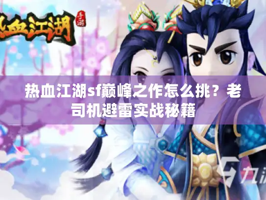 热血江湖sf巅峰之作怎么挑?老司机避雷实战秘籍 热血江湖sf巅峰之作怎么挑?老司机避雷实战秘籍