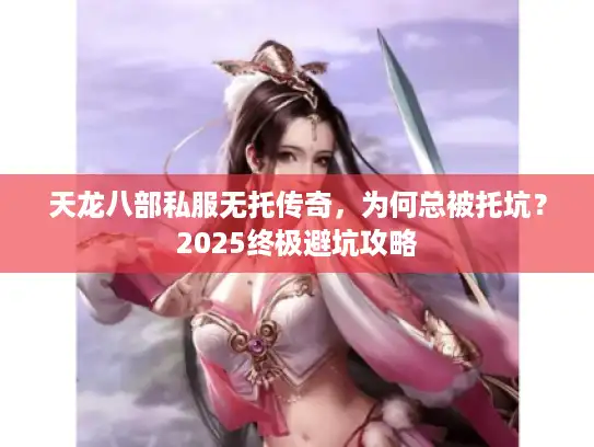 天龙八部私服无托传奇,为何总被托坑?2025终极避坑攻略 天龙八部私服无托传奇,为何总被托坑?2025终极避坑攻略