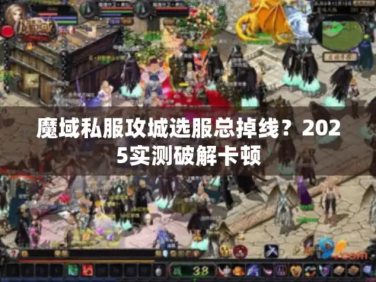 魔域私服攻城选服总掉线？2025实测破解卡顿