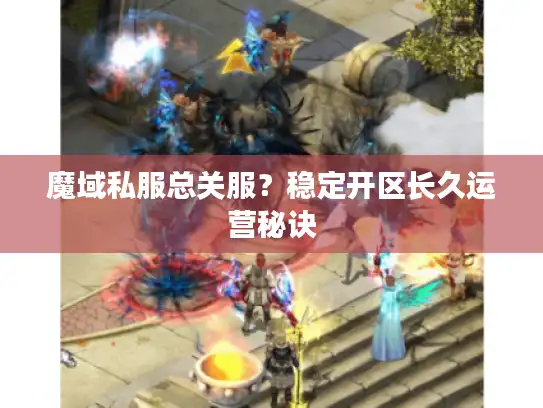 魔域私服总关服？稳定开区长久运营秘诀