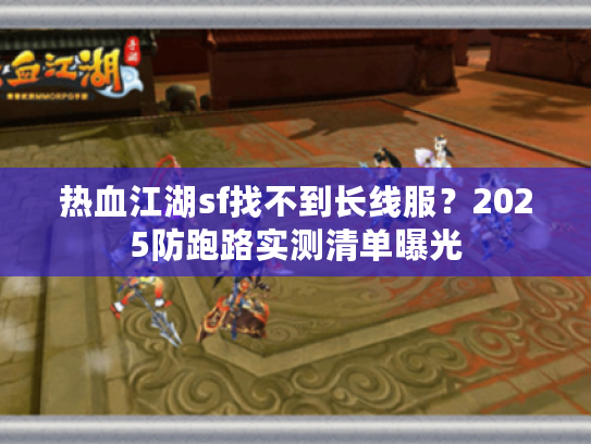 热血江湖sf找不到长线服？2025防跑路实测清单曝光
