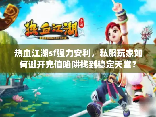 热血江湖sf强力安利，私服玩家如何避开充值陷阱找到稳定天堂？