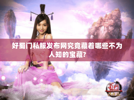 好蜀门私服发布网究竟藏着哪些不为人知的宝藏?