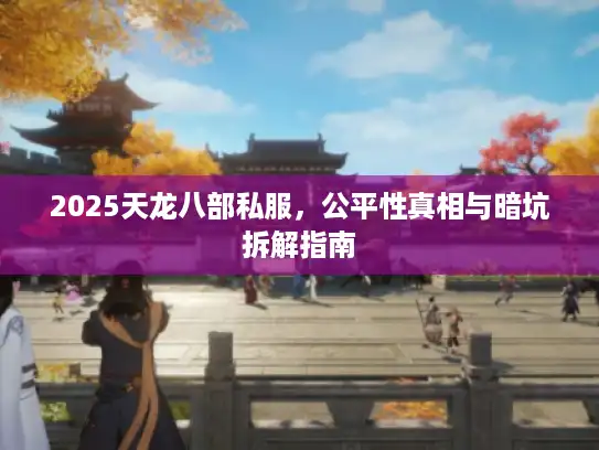 2025天龙八部私服,公平性真相与暗坑拆解指南 2025天龙八部私服,公平性真相与暗坑拆解指南