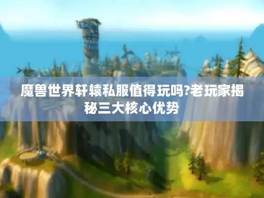 魔兽世界轩辕私服值得玩吗?老玩家揭秘三大核心优势