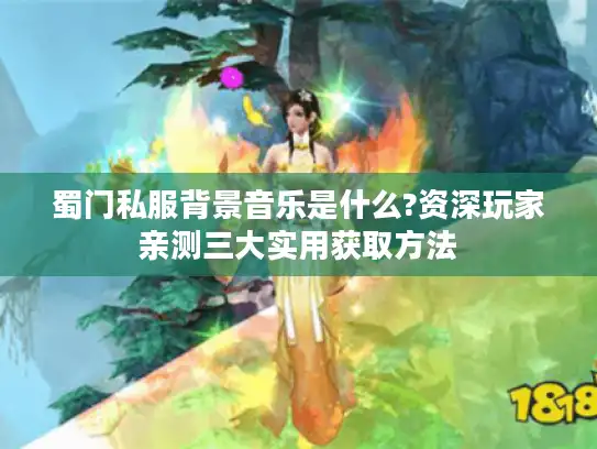 蜀门私服背景音乐是什么?资深玩家亲测三大实用获取方法
