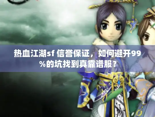 热血江湖sf 信誉保证,如何避开99%的坑找到真靠谱服? 热血江湖sf 信誉保证,如何避开99%的坑找到真靠谱服?