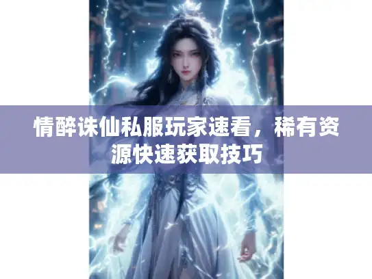 情醉诛仙私服玩家速看，稀有资源快速获取技巧