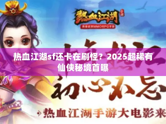 热血江湖sf还卡在刷怪？2025超稀有仙侠秘境首曝