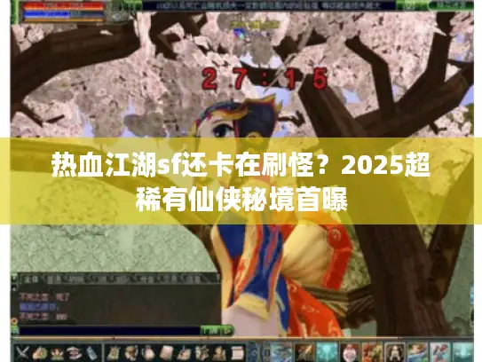 热血江湖sf还卡在刷怪？2025超稀有仙侠秘境首曝