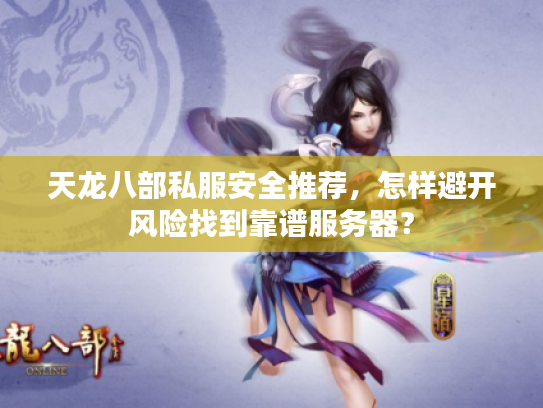 天龙八部私服安全推荐,怎样避开风险找到靠谱服务器? 天龙八部私服安全推荐,怎样避开风险找到靠谱服务器?