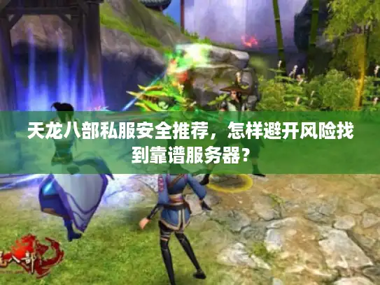 天龙八部私服安全推荐,怎样避开风险找到靠谱服务器? 天龙八部私服安全推荐,怎样避开风险找到靠谱服务器?