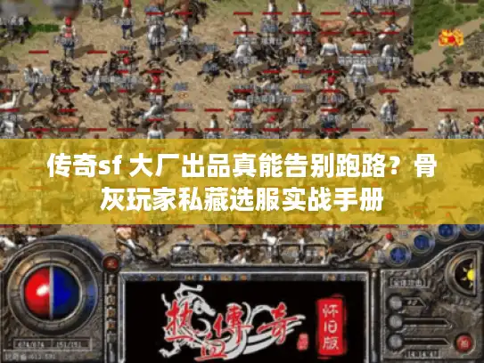 传奇sf 大厂出品真能告别跑路？骨灰玩家私藏选服实战手册