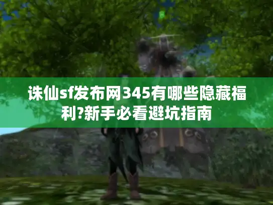 诛仙sf发布网345有哪些隐藏福利?新手必看避坑指南
