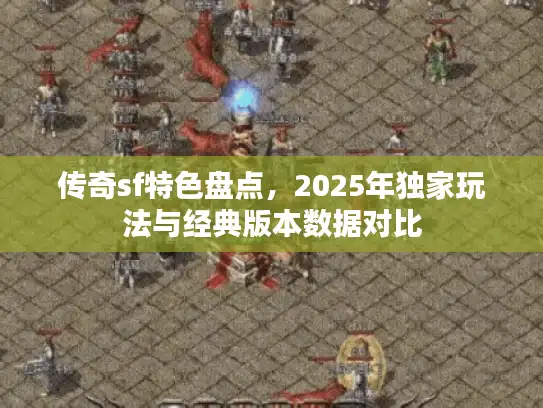 传奇sf特色盘点,2025年独家玩法与经典版本数据对比 传奇sf特色盘点,2025年独家玩法与经典版本数据对比