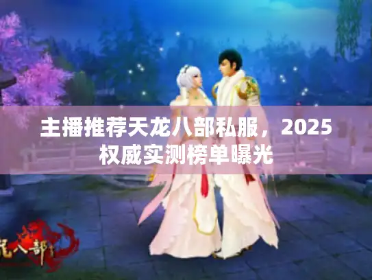 主播推荐天龙八部私服，2025权威实测榜单曝光