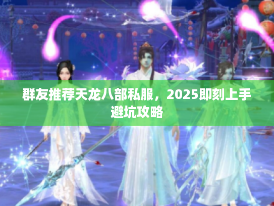 群友推荐天龙八部私服，2025即刻上手避坑攻略