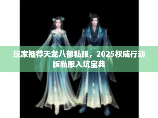 玩家推荐天龙八部私服,2025权威行动版私服入坑宝典 玩家推荐天龙八部私服,2025权威行动版私服入坑宝典