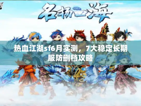 热血江湖sf6月实测，7大稳定长期服防删档攻略