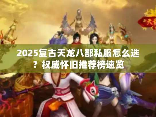 2025复古天龙八部私服怎么选？权威怀旧推荐榜速览