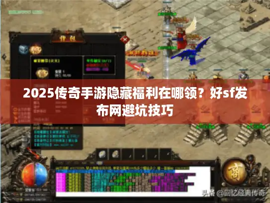 2025传奇手游隐藏福利在哪领？好sf发布网避坑技巧