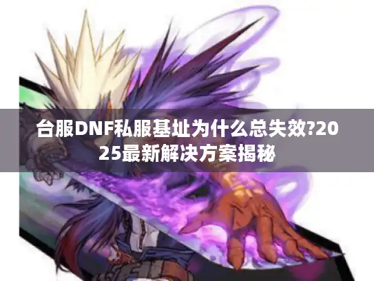 台服DNF私服基址为什么总失效?2025最新解决方案揭秘