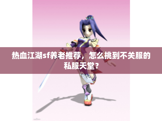 热血江湖sf养老推荐，怎么挑到不关服的私服天堂？