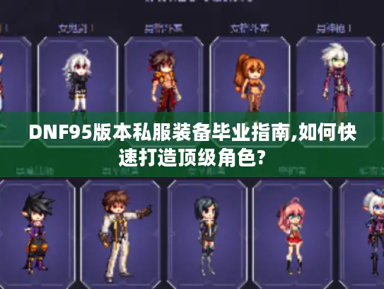 DNF95版本私服装备毕业指南,如何快速打造顶级角色? DNF95版本私服装备毕业指南,如何快速打造顶级角色?