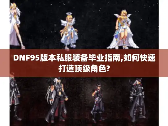 DNF95版本私服装备毕业指南,如何快速打造顶级角色? DNF95版本私服装备毕业指南,如何快速打造顶级角色?