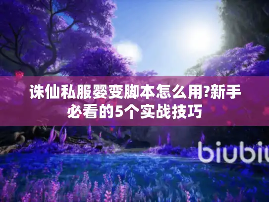 诛仙私服婴变脚本怎么用?新手必看的5个实战技巧