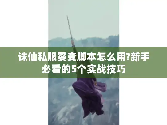 诛仙私服婴变脚本怎么用?新手必看的5个实战技巧